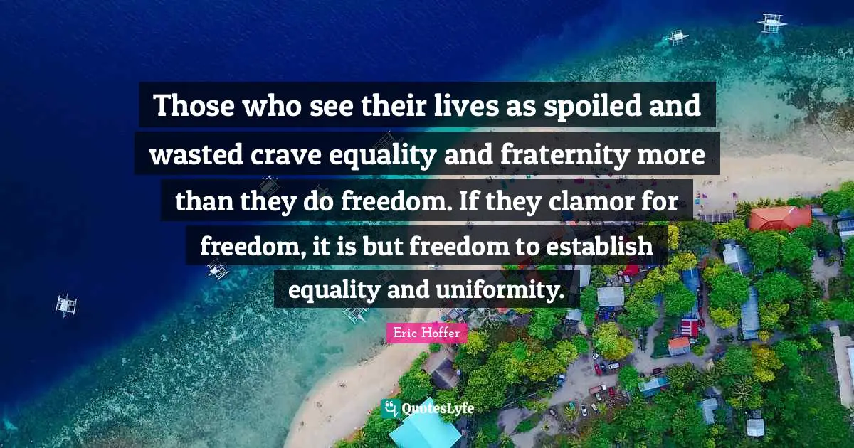 Clamor Quotes: "Those who see their lives as spoiled and wasted crave equality and fraternity more than they do freedom. If they clamor for freedom, it is but freedom to establish equality and uniformity."