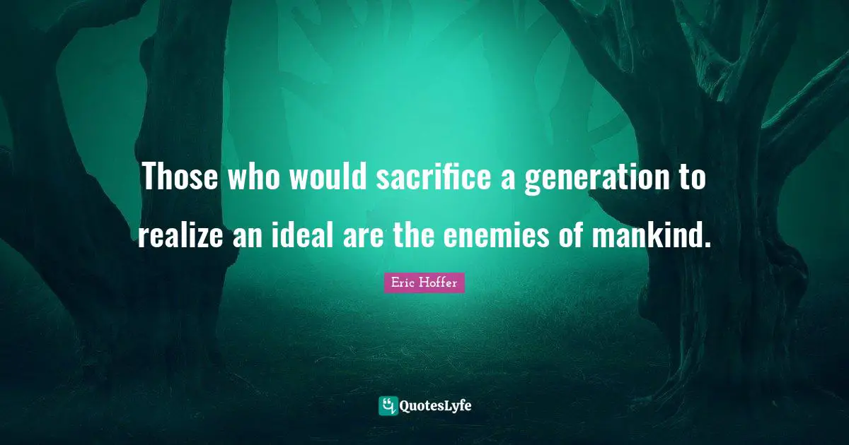 Those who would sacrifice a generation to realize an ideal are the enemies of mankind.