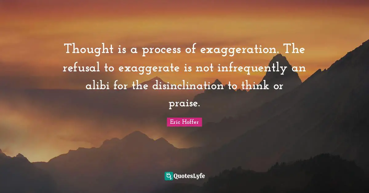 Thought is a process of exaggeration. The refusal to exaggerate is not infrequently an alibi for the disinclination to think or praise.