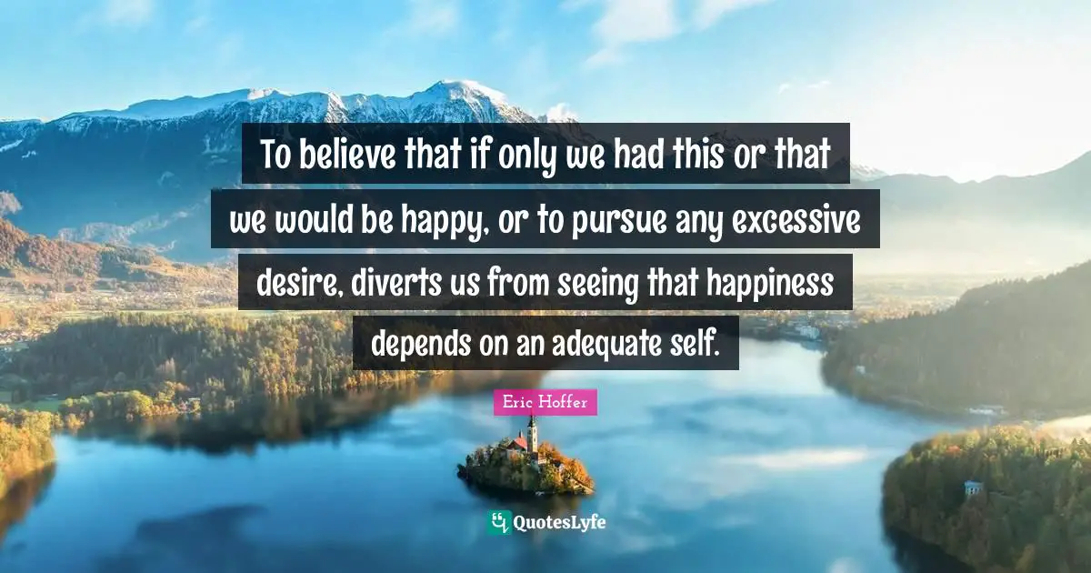 To believe that if only we had this or that we would be happy, or to pursue any excessive desire, diverts us from seeing that happiness depends on an adequate self.