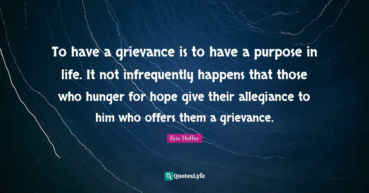 Grievance Quotes: "To have a grievance is to have a purpose in life. It not infrequently happens that those who hunger for hope give their allegiance to him who offers them a grievance."