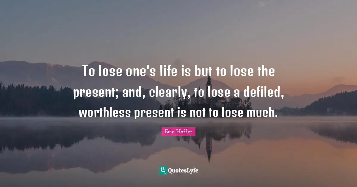 To lose one's life is but to lose the present; and, clearly, to lose a defiled, worthless present is not to lose much.