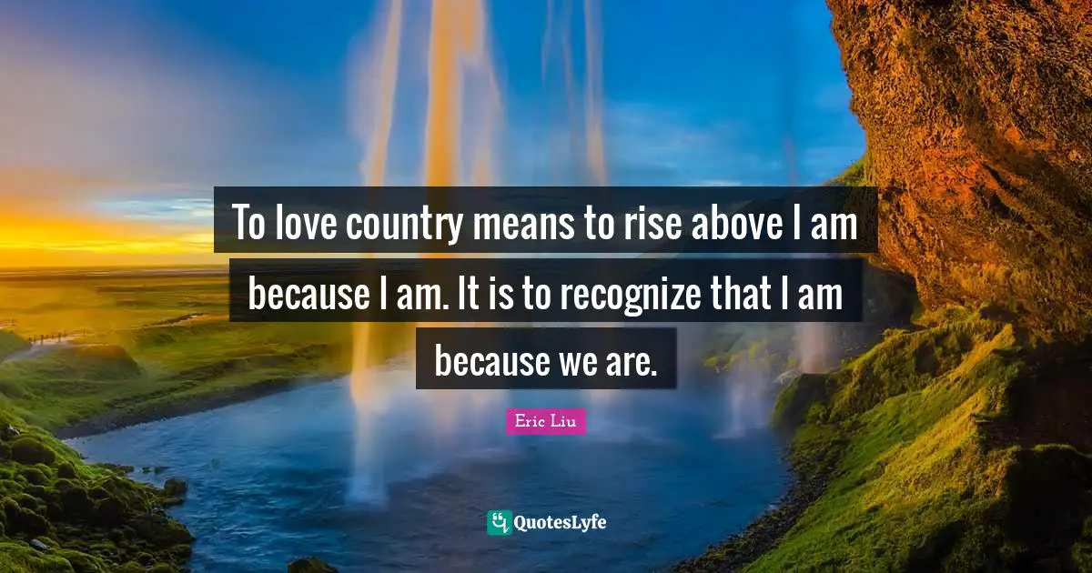To love country means to rise above I am because I am. It is to recognize that I am because we are.