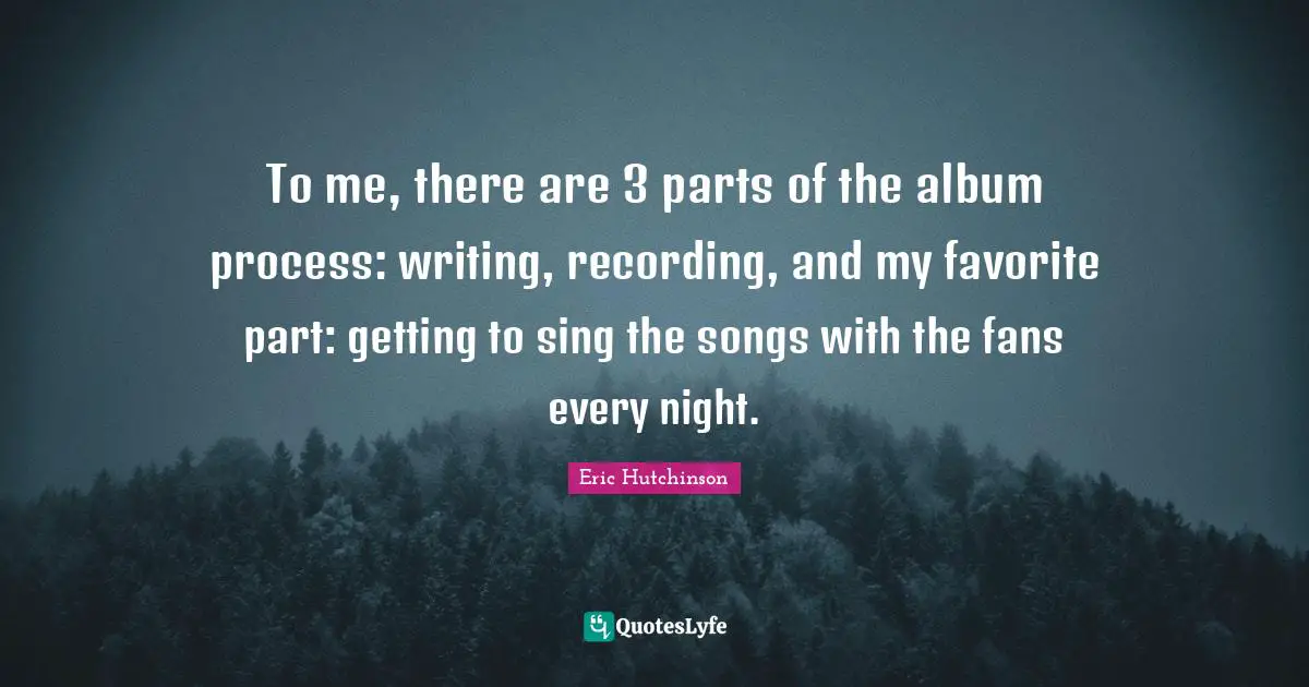 To me, there are 3 parts of the album process: writing, recording, and my favorite part: getting to sing the songs with the fans every night.