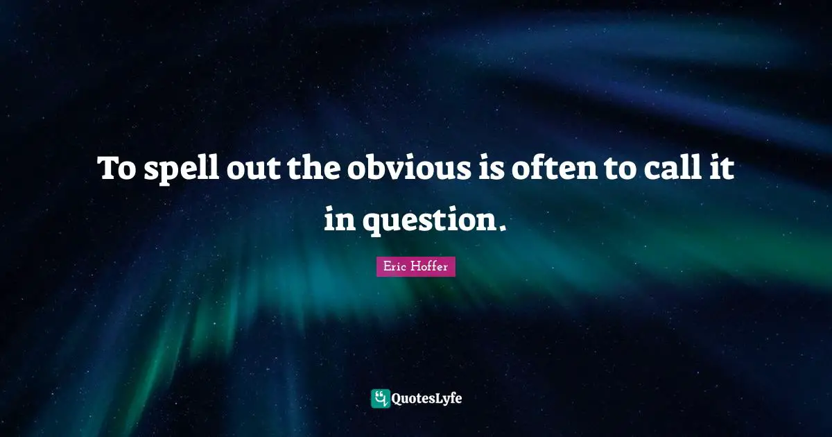 Eric Hoffer Quotes: "To spell out the obvious is often to call it in question."
