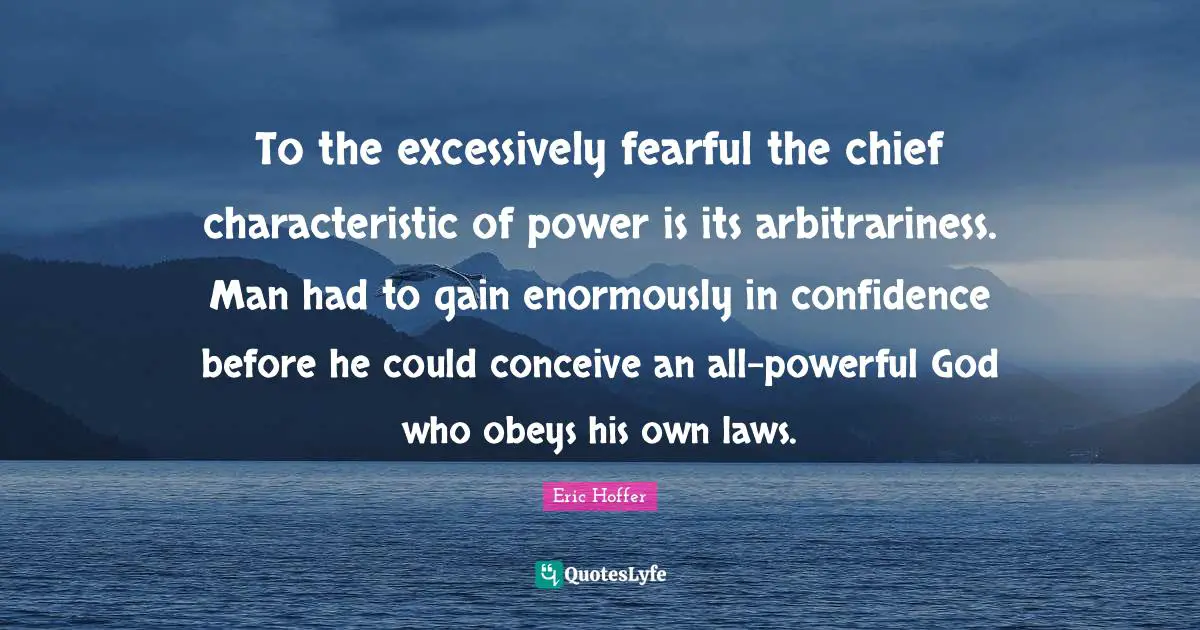 To the excessively fearful the chief characteristic of power is its arbitrariness. Man had to gain enormously in confidence before he could conceive an all-powerful God who obeys his own laws.