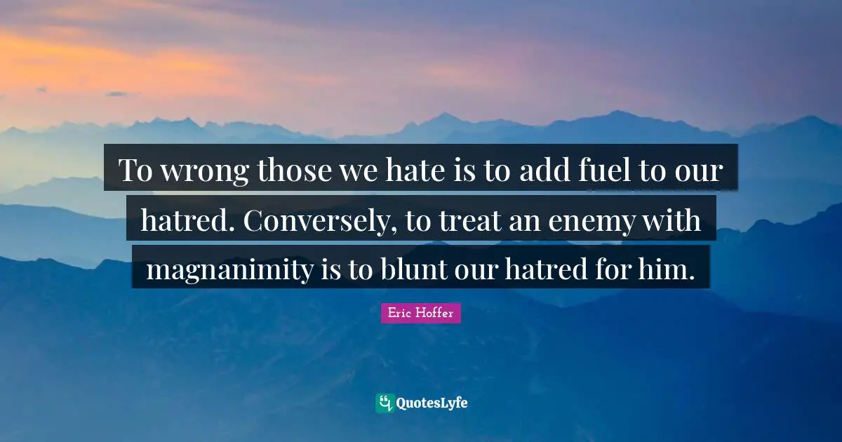 Magnanimity Quotes: "To wrong those we hate is to add fuel to our hatred. Conversely, to treat an enemy with magnanimity is to blunt our hatred for him."