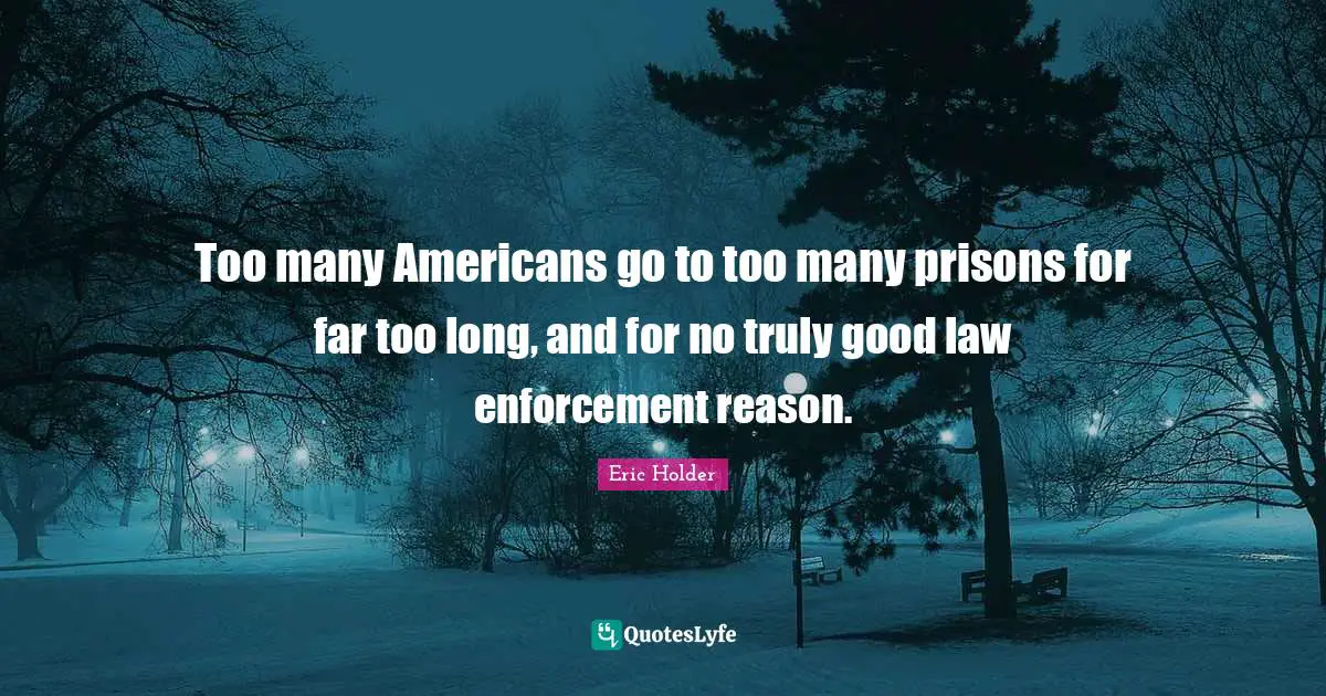 Eric Holder Quotes: Too many Americans go to too many prisons for far too long, and for no truly good law enforcement reason.