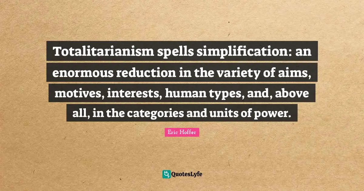 Totalitarianism spells simplification: an enormous reduction in the variety of aims, motives, interests, human types, and, above all, in the categories and units of power.