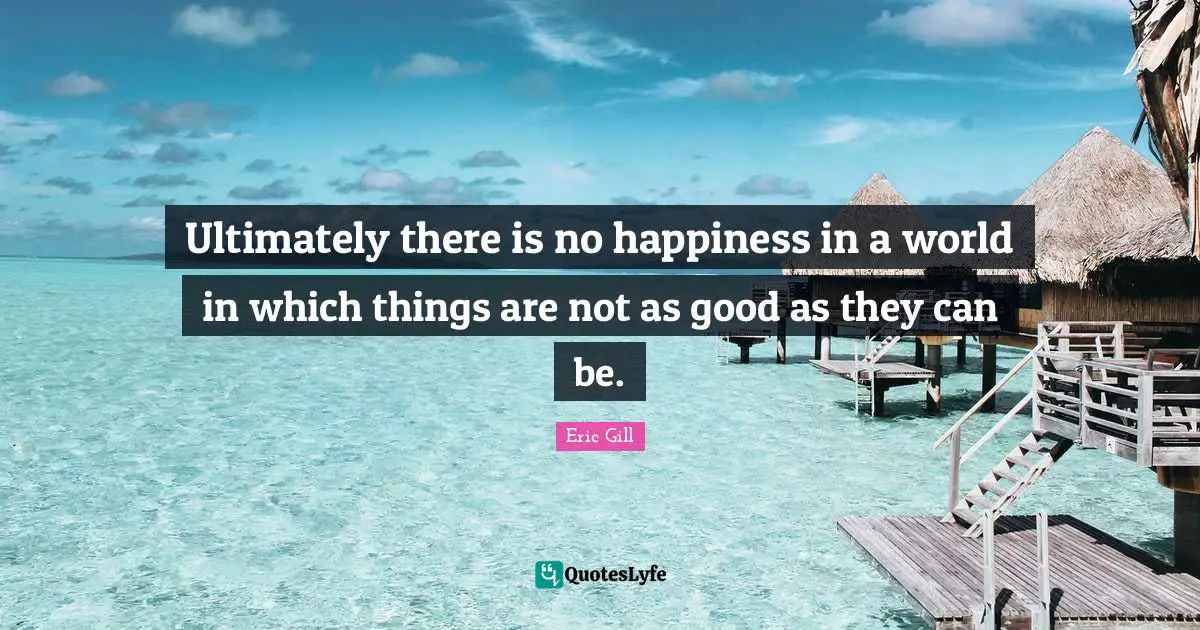 Ultimately there is no happiness in a world in which things are not as good as they can be.