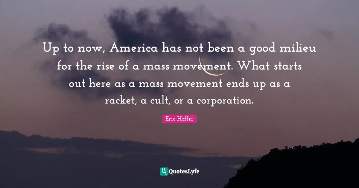 Up to now, America has not been a good milieu for the rise of a mass movement. What starts out here as a mass movement ends up as a racket, a cult, or a corporation.