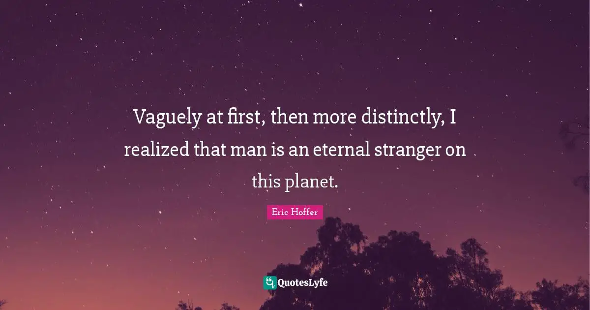 Vaguely at first, then more distinctly, I realized that man is an eternal stranger on this planet.