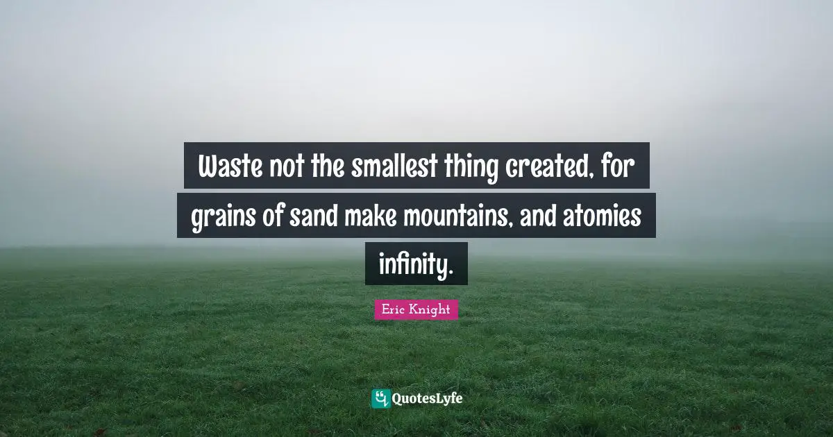 Environmental Quotes: "Waste not the smallest thing created, for grains of sand make mountains, and atomies infinity."