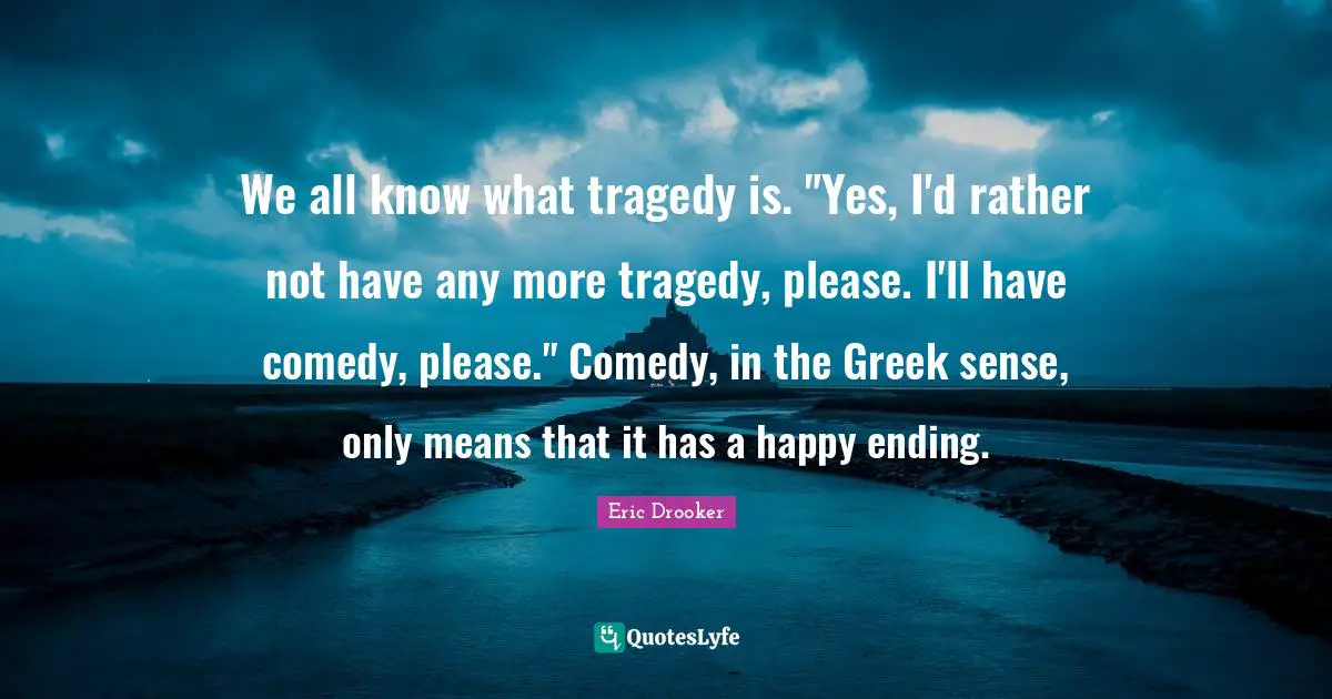We all know what tragedy is. "Yes, I'd rather not have any more tragedy, please. I'll have comedy, please." Comedy, in the Greek sense, only means that it has a happy ending.