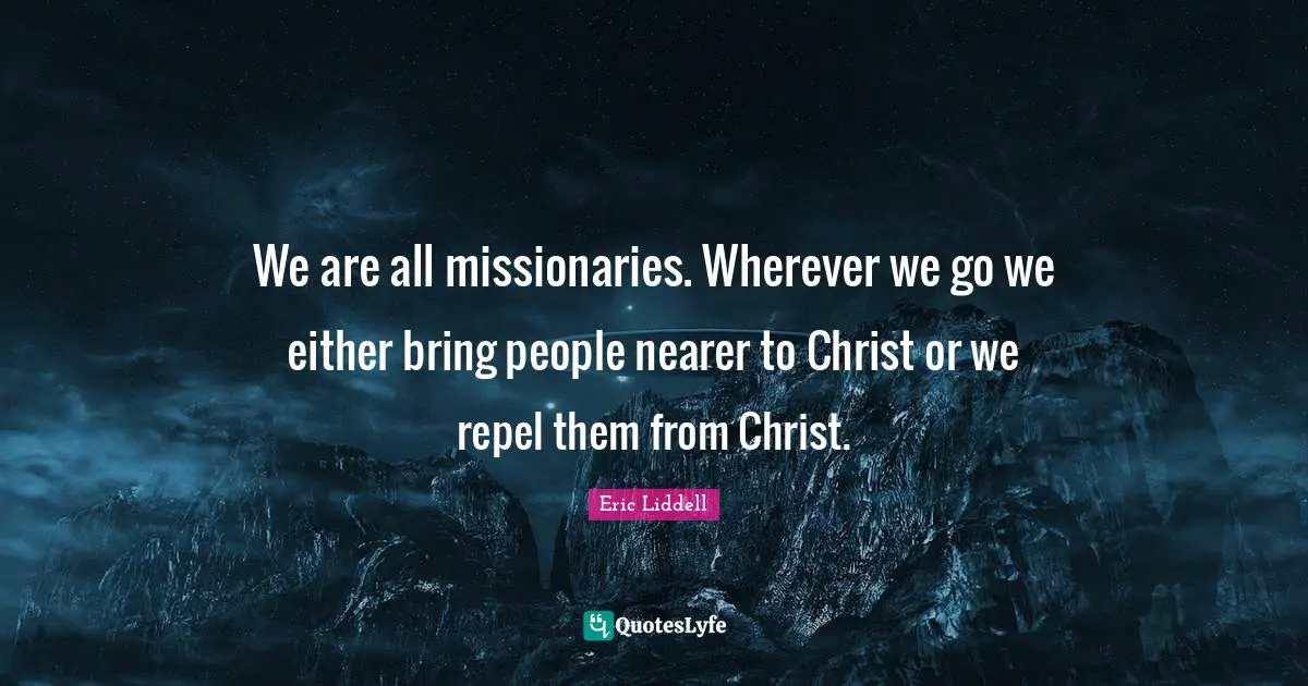 We are all missionaries. Wherever we go we either bring people nearer to Christ or we repel them from Christ.