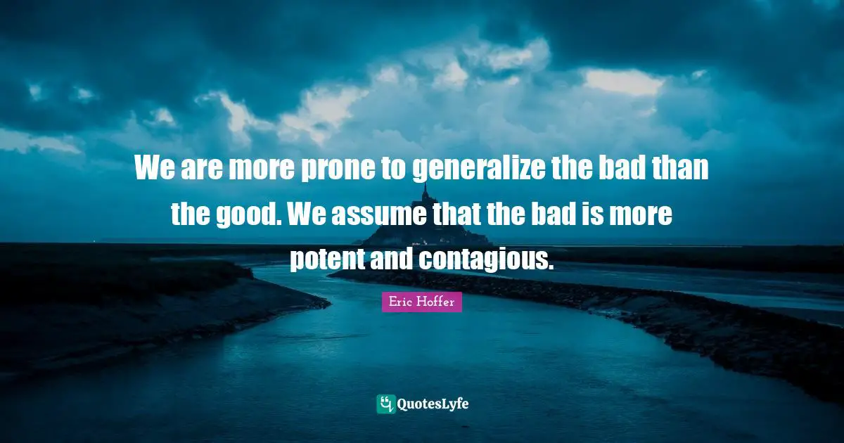 We are more prone to generalize the bad than the good. We assume that the bad is more potent and contagious.