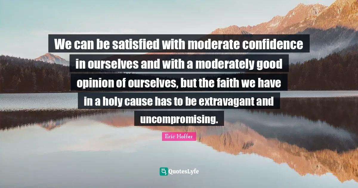 We can be satisfied with moderate confidence in ourselves and with a moderately good opinion of ourselves, but the faith we have in a holy cause has to be extravagant and uncompromising.