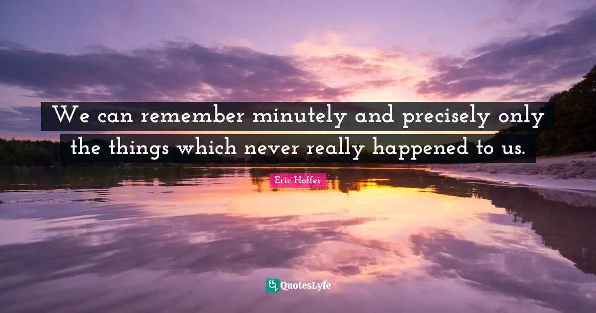 We can remember minutely and precisely only the things which never really happened to us.