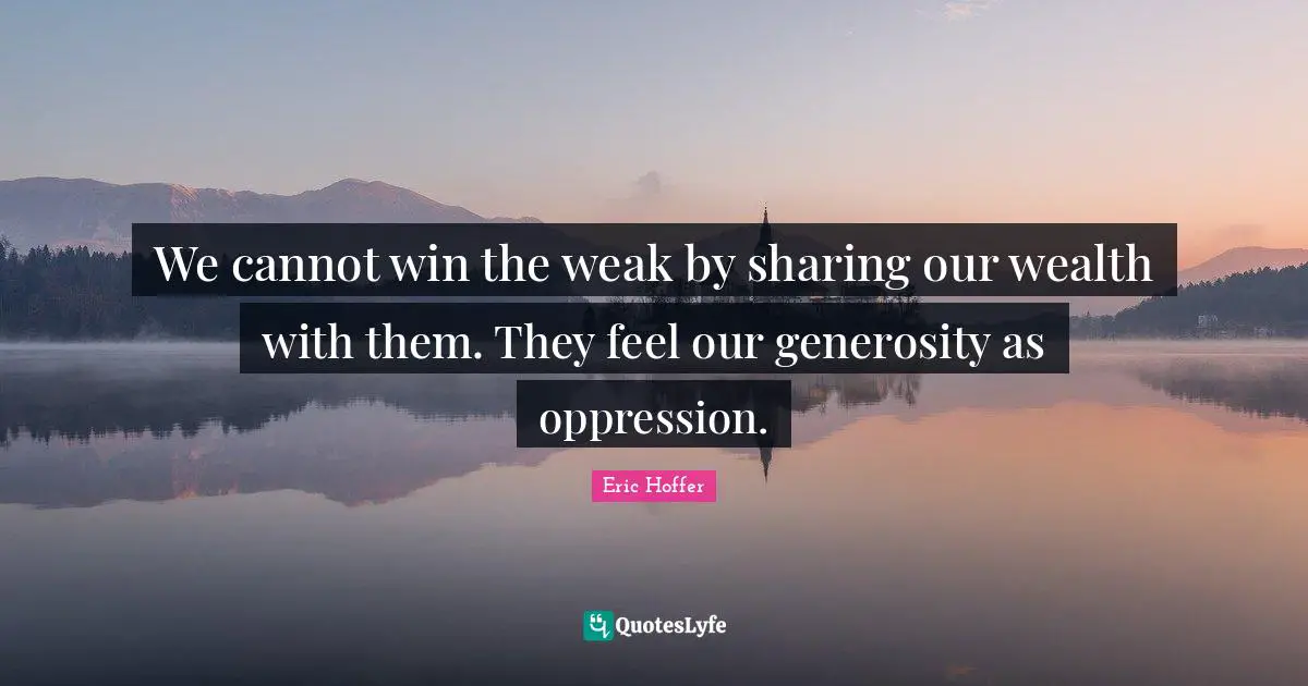 We cannot win the weak by sharing our wealth with them. They feel our generosity as oppression.