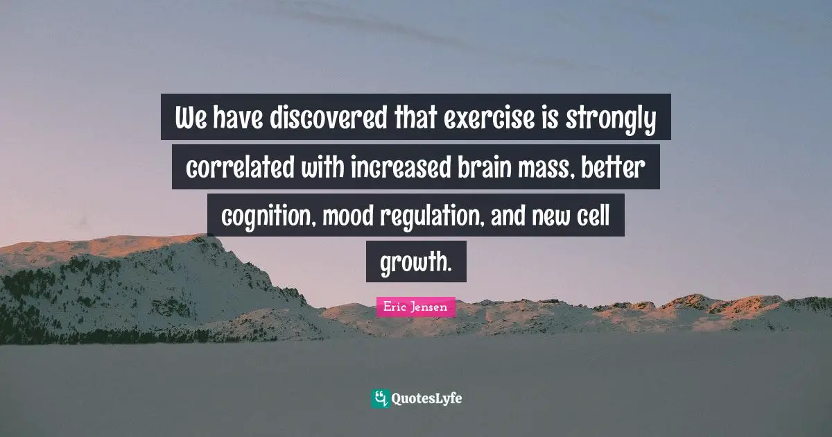 Regulation Quotes: "We have discovered that exercise is strongly correlated with increased brain mass, better cognition, mood regulation, and new cell growth."