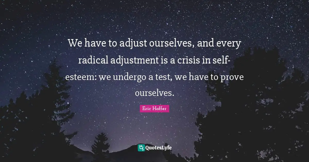 We have to adjust ourselves, and every radical adjustment is a crisis in self-esteem: we undergo a test, we have to prove ourselves.