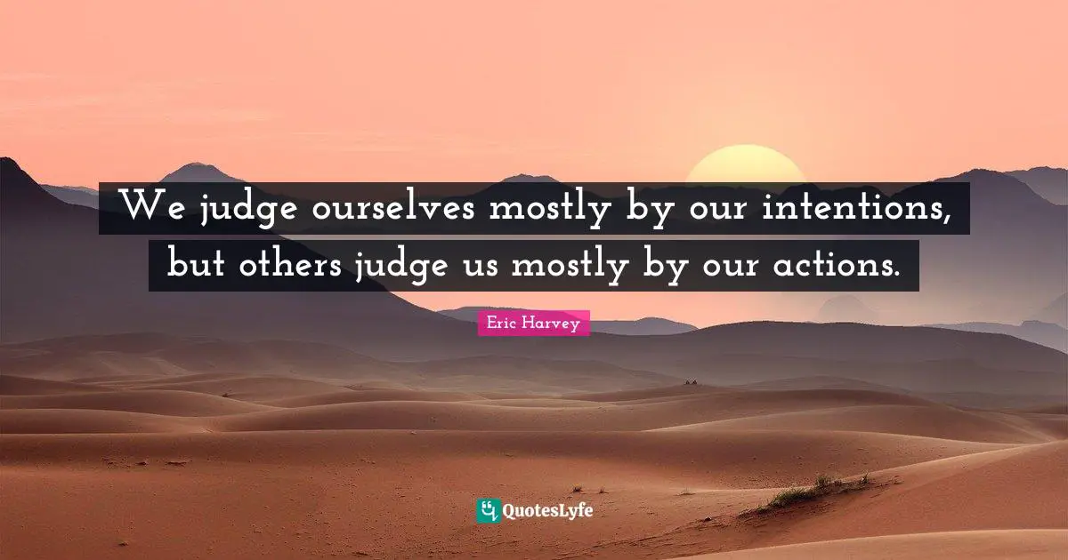 We judge ourselves mostly by our intentions, but others judge us mostly by our actions.