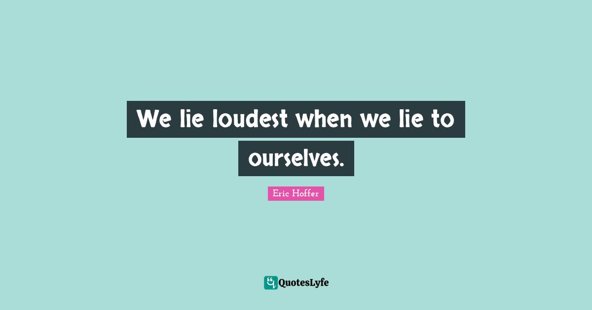 We lie loudest when we lie to ourselves.