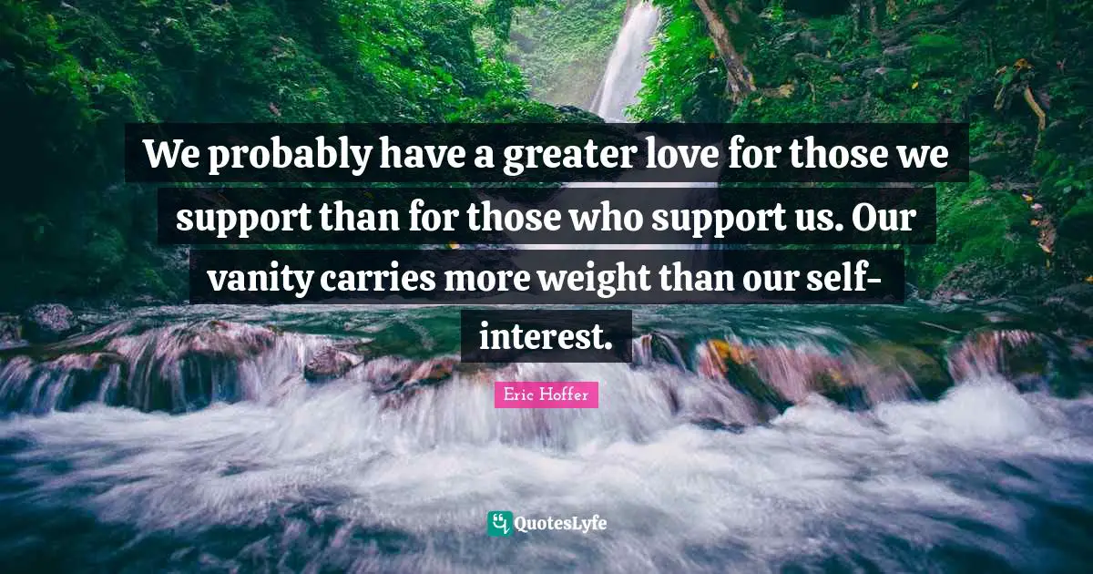 We probably have a greater love for those we support than for those who support us. Our vanity carries more weight than our self-interest.