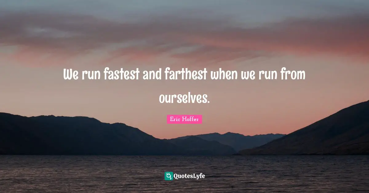 We run fastest and farthest when we run from ourselves.