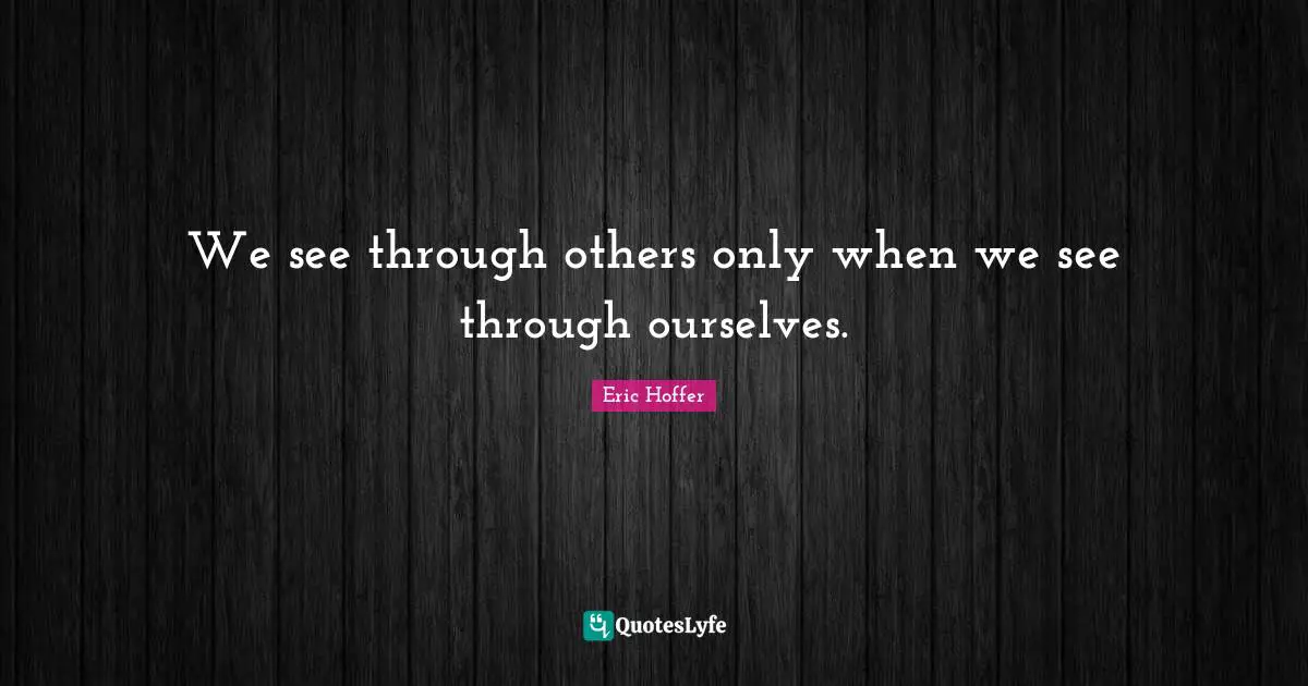 Eric Hoffer Quotes: "We see through others only when we see through ourselves."