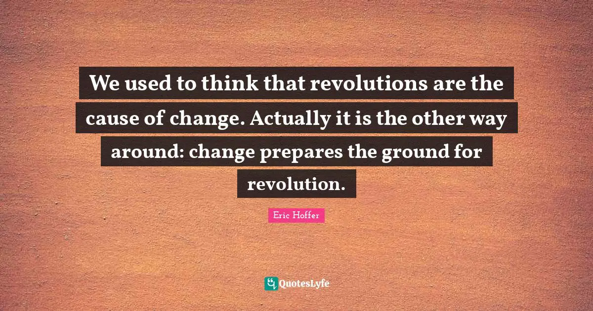 We used to think that revolutions are the cause of change. Actually it is the other way around: change prepares the ground for revolution.