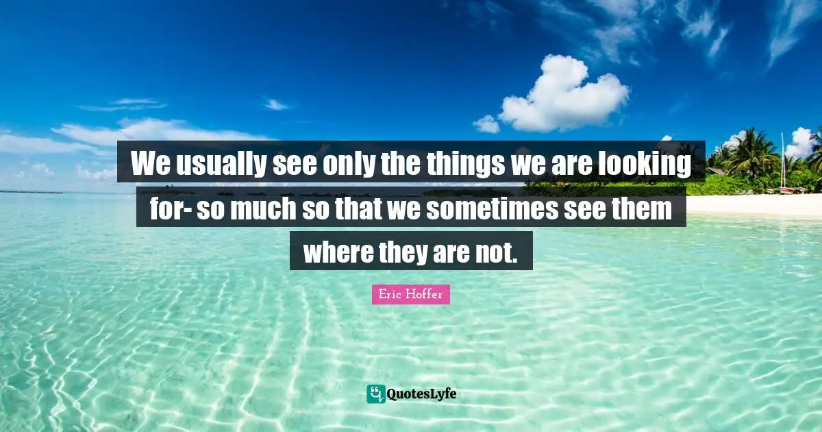Eric Hoffer Quotes: "We usually see only the things we are looking for- so much so that we sometimes see them where they are not."