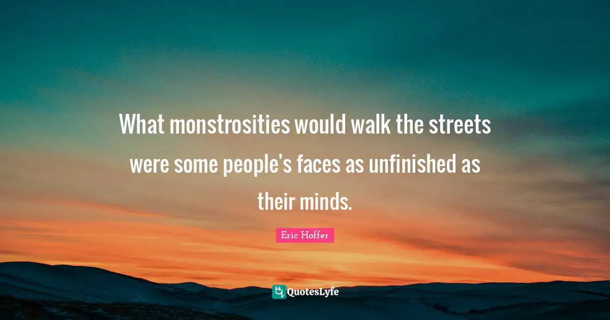Eric Hoffer Quotes: "What monstrosities would walk the streets were some people's faces as unfinished as their minds."