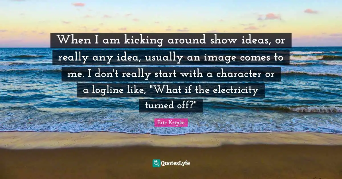 When I am kicking around show ideas, or really any idea, usually an image comes to me. I don't really start with a character or a logline like, "What if the electricity turned off?"