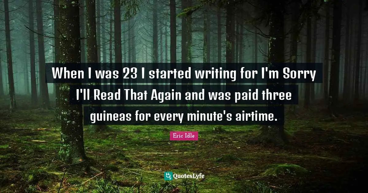 When I was 23 I started writing for I'm Sorry I'll Read That Again and was paid three guineas for every minute's airtime.