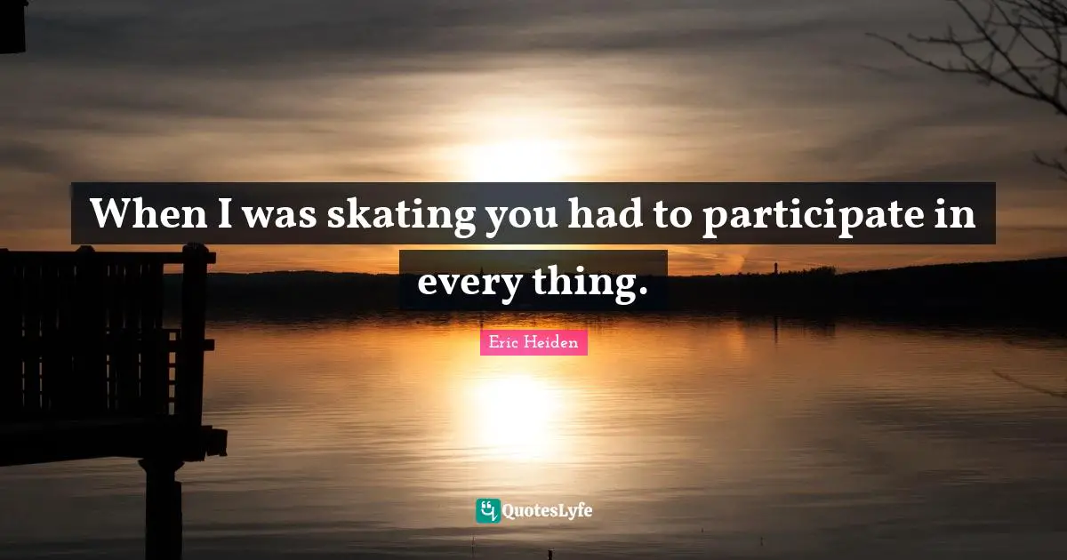 When I was skating you had to participate in every thing.