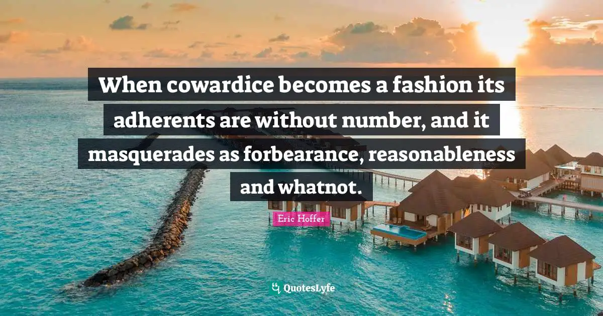 When cowardice becomes a fashion its adherents are without number, and it masquerades as forbearance, reasonableness and whatnot.
