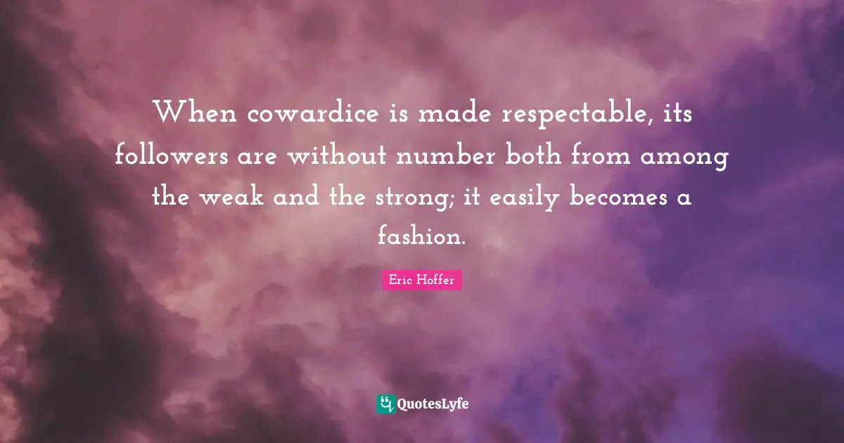 When cowardice is made respectable, its followers are without number both from among the weak and the strong; it easily becomes a fashion.