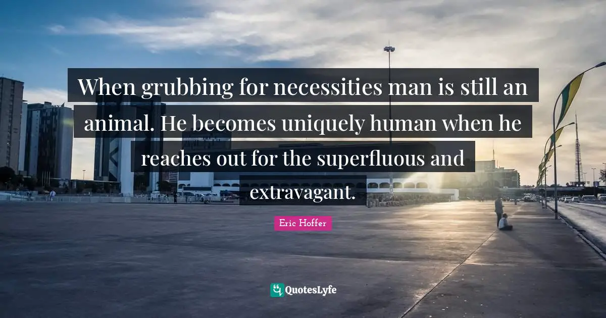 When grubbing for necessities man is still an animal. He becomes uniquely human when he reaches out for the superfluous and extravagant.