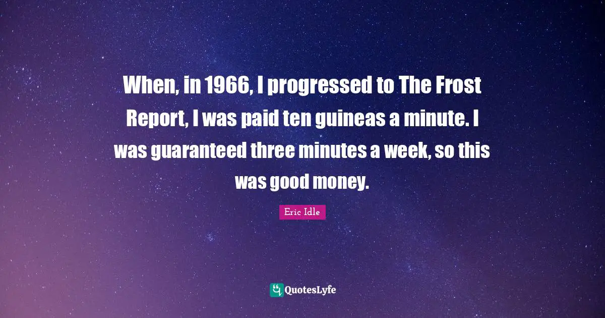 When, in 1966, I progressed to The Frost Report, I was paid ten guineas a minute. I was guaranteed three minutes a week, so this was good money.
