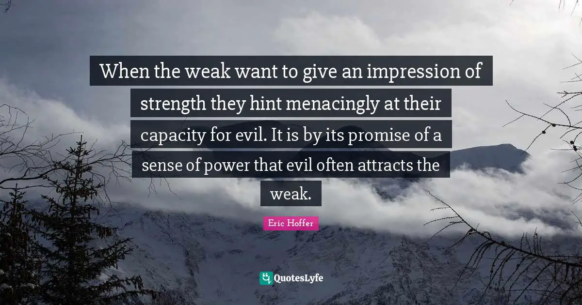When the weak want to give an impression of strength they hint menacingly at their capacity for evil. It is by its promise of a sense of power that evil often attracts the weak.