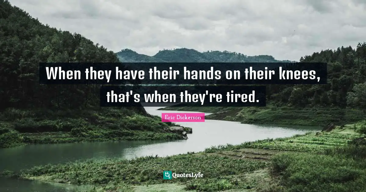 When they have their hands on their knees, that's when they're tired.