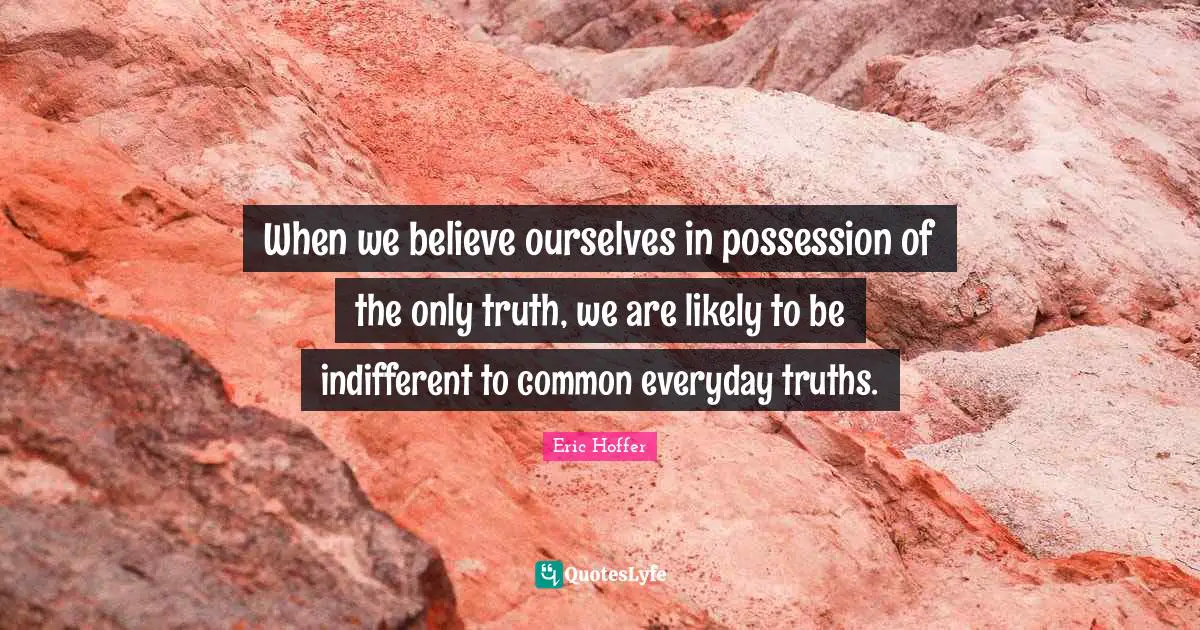 Indifferent Quotes: "When we believe ourselves in possession of the only truth, we are likely to be indifferent to common everyday truths."