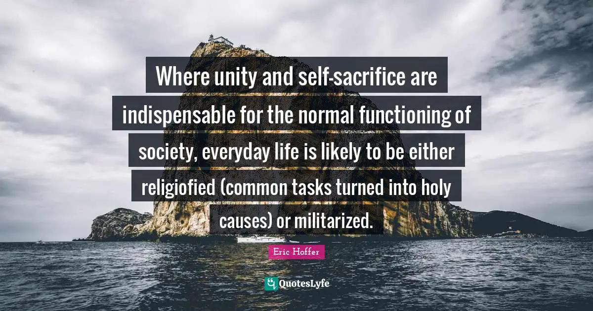 Where unity and self-sacrifice are indispensable for the normal functioning of society, everyday life is likely to be either religiofied (common tasks turned into holy causes) or militarized.