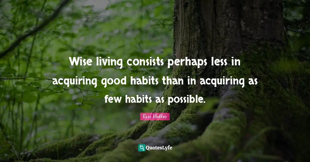 Wise living consists perhaps less in acquiring good habits than in acquiring as few habits as possible.