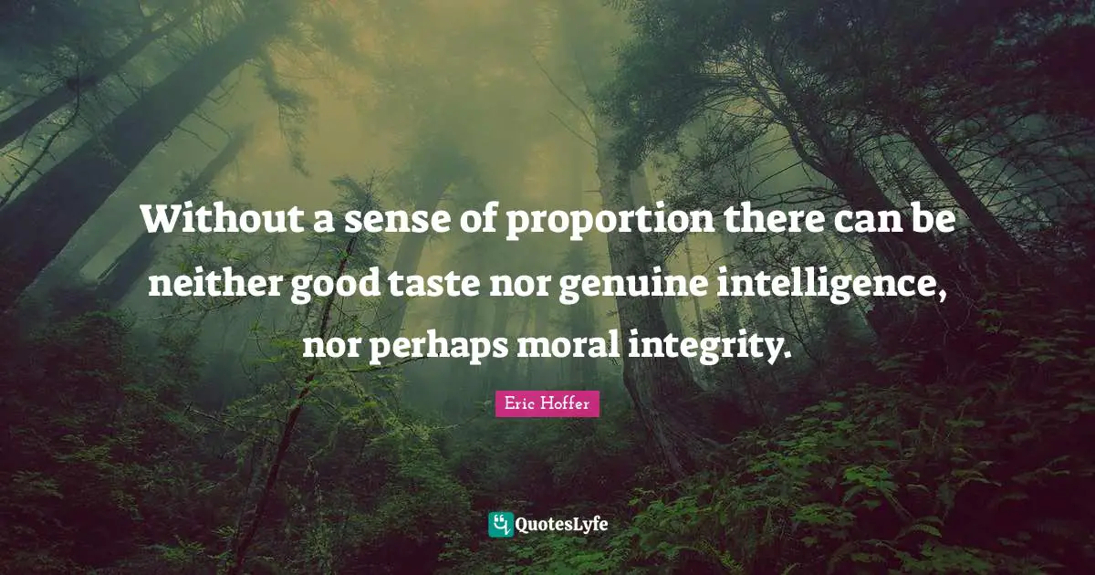 Eric Hoffer Quotes: "Without a sense of proportion there can be neither good taste nor genuine intelligence, nor perhaps moral integrity."