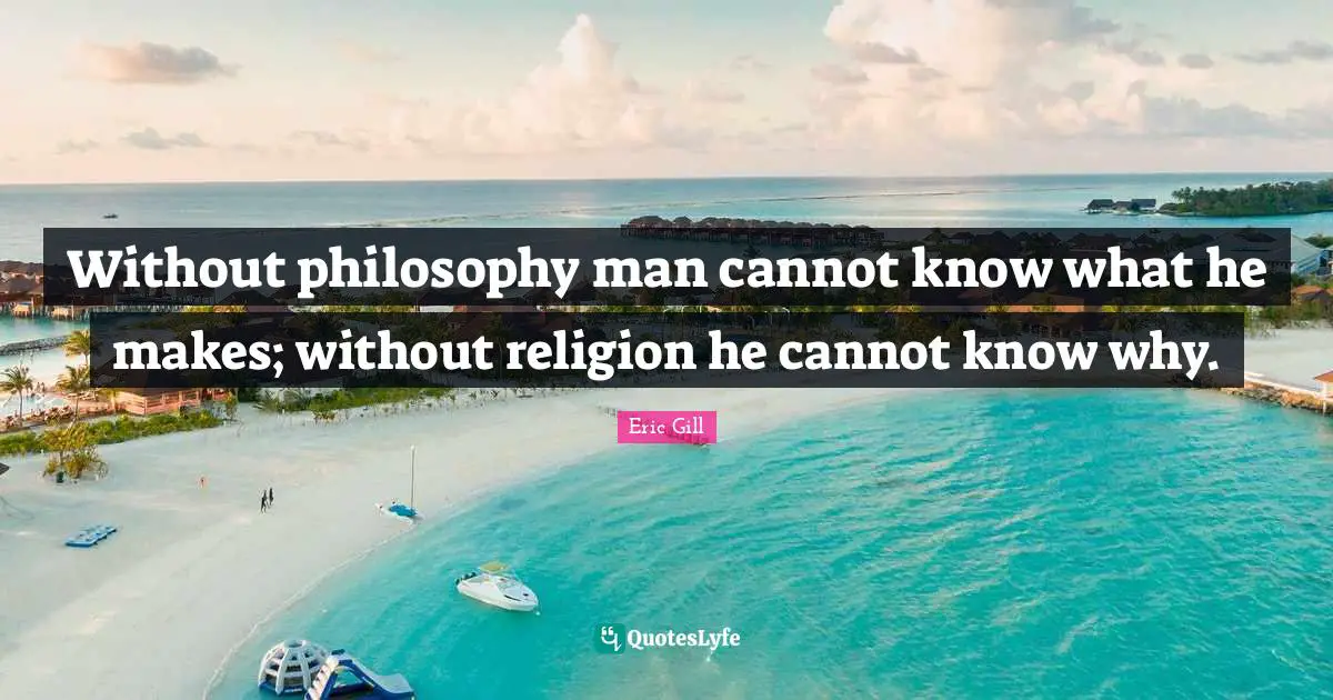 Without philosophy man cannot know what he makes; without religion he cannot know why.