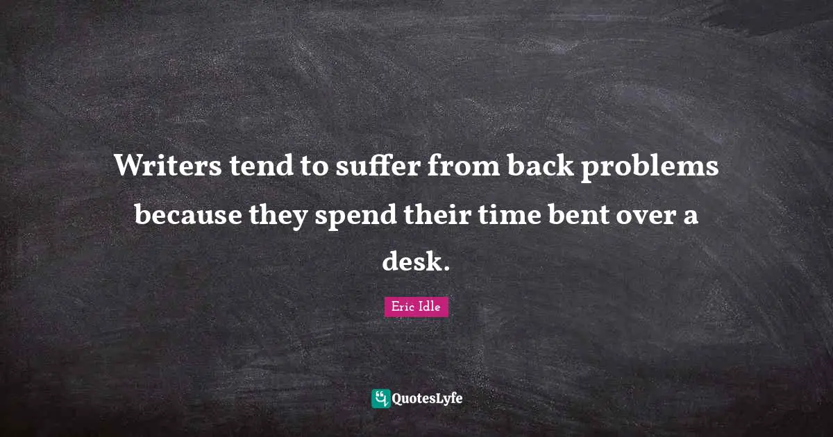 Writers tend to suffer from back problems because they spend their time bent over a desk.