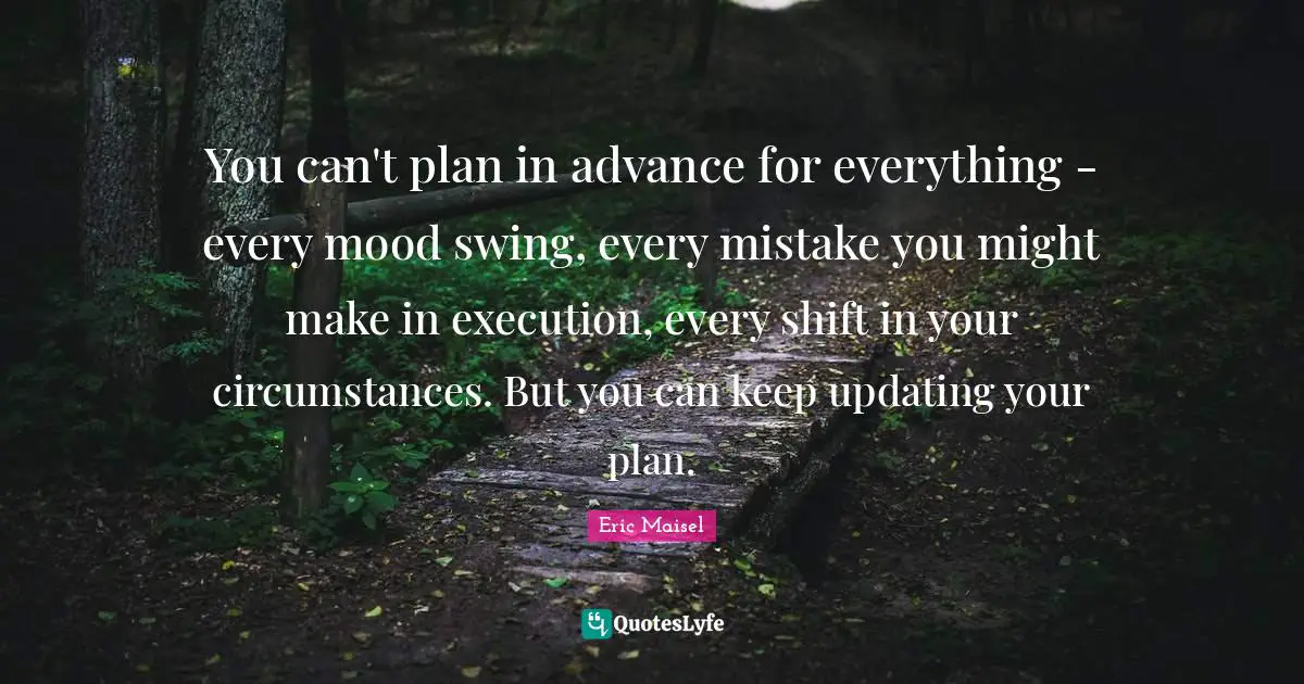 You can't plan in advance for everything - every mood swing, every mistake you might make in execution, every shift in your circumstances. But you can keep updating your plan.