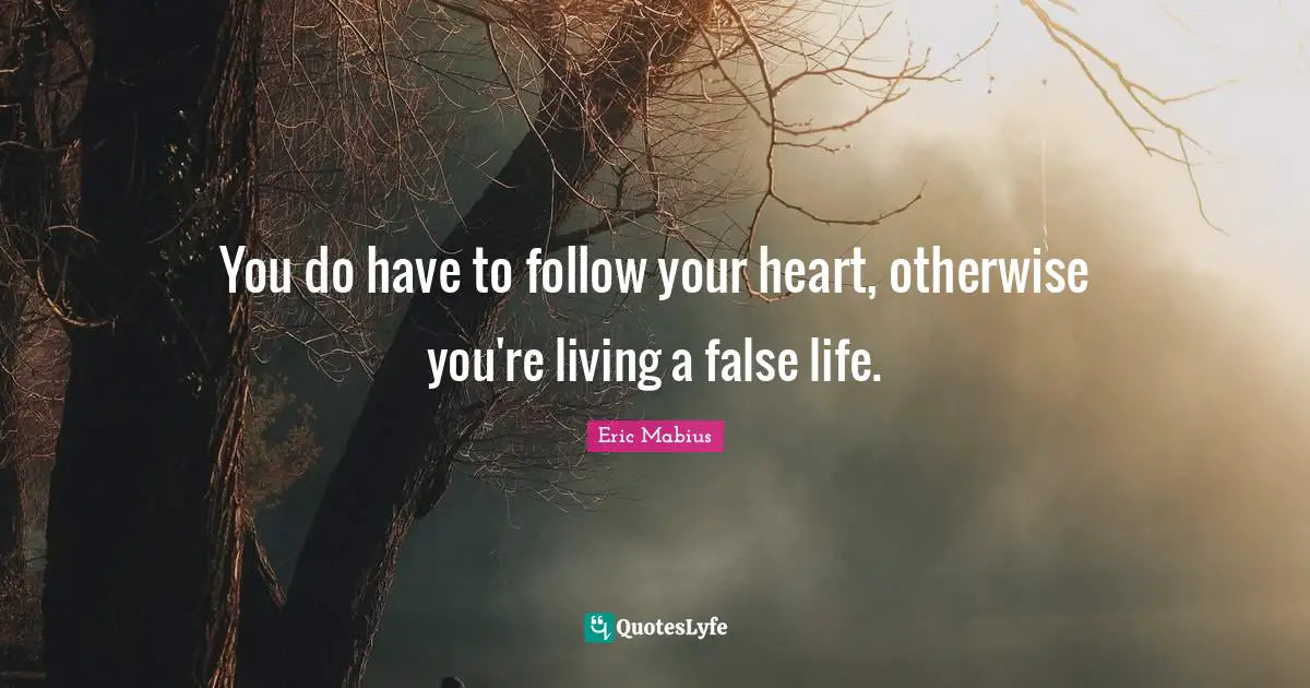 You do have to follow your heart, otherwise you're living a false life.